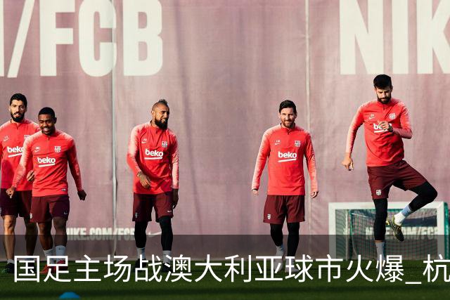 国足主场战澳大利亚球市火爆 杭州已经准备好了！
