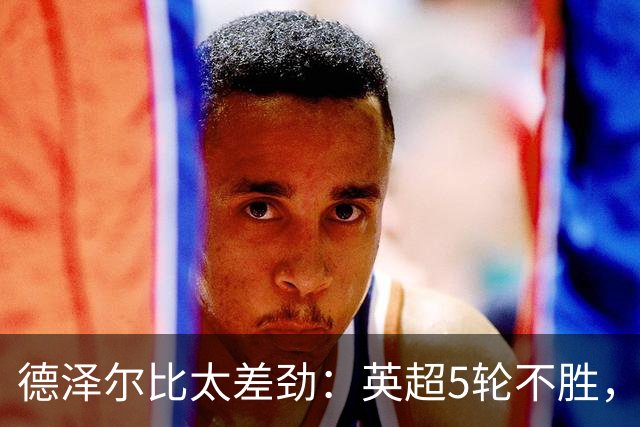 德泽尔比太差劲：英超5轮不胜，球迷提前离场，8.2亿欧豪阵也没用