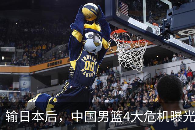输日本后，中国男篮4大危机曝光，防守崩了，郭士强遭遇考验